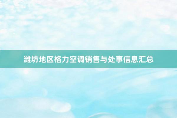 潍坊地区格力空调销售与处事信息汇总